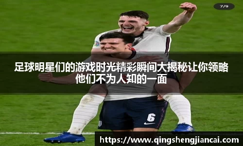 足球明星们的游戏时光精彩瞬间大揭秘让你领略他们不为人知的一面